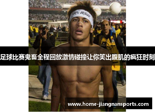 足球比赛鬼畜全程回放激情碰撞让你笑出腹肌的疯狂时刻