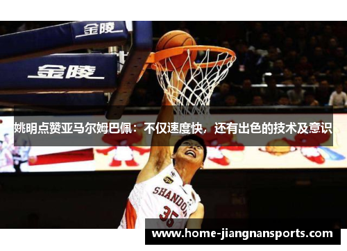 姚明点赞亚马尔姆巴佩：不仅速度快，还有出色的技术及意识