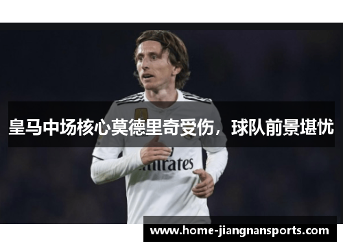 皇马中场核心莫德里奇受伤，球队前景堪忧