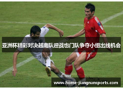 亚洲杯精彩对决越南队迎战也门队争夺小组出线机会
