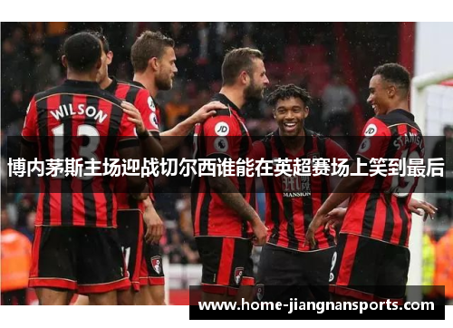 博内茅斯主场迎战切尔西谁能在英超赛场上笑到最后