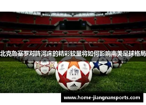 北克鲁塞罗对阵河床的精彩较量将如何影响南美足球格局